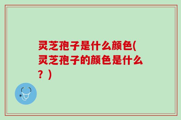灵芝孢子是什么颜色(灵芝孢子的颜色是什么？)