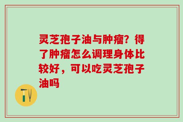 灵芝孢子油与肿瘤？得了肿瘤怎么调理身体比较好，可以吃灵芝孢子油吗