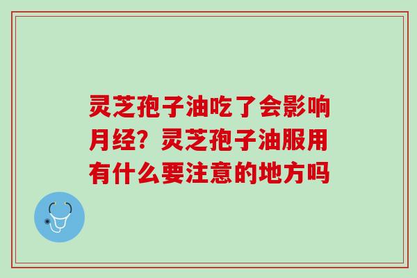 灵芝孢子油吃了会影响?灵芝孢子油服用有什么要注意的地方吗 灵芝孢子油吃了会影响?灵芝孢子油服用有什么要注意的地方吗