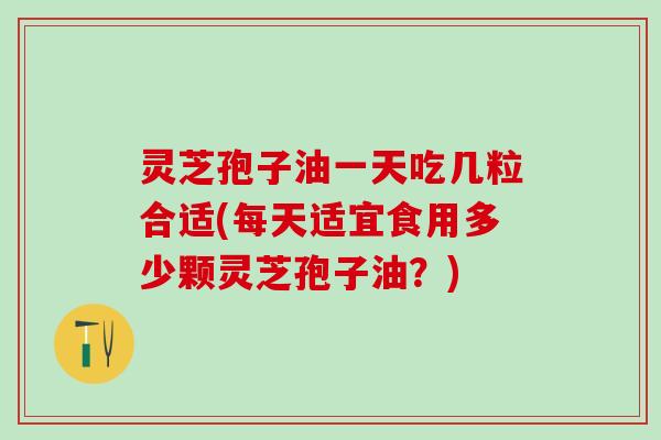 灵芝孢子油一天吃几粒合适(每天适宜食用多少颗灵芝孢子油？)