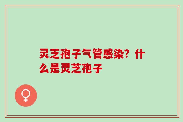 灵芝孢子气管感染？什么是灵芝孢子