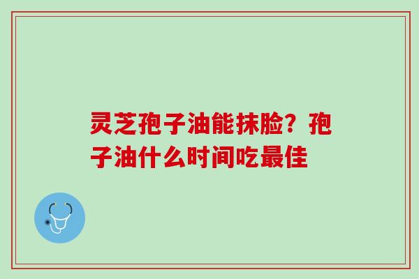 灵芝孢子油能抹脸?孢子油什么时间吃佳 灵芝孢子油能抹脸?孢子油什么时间吃佳