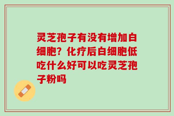 灵芝孢子有没有增加?后低吃什么好可以吃灵芝孢子粉吗 灵芝孢子有没有增加?后低吃什么好可以吃灵芝孢子粉吗