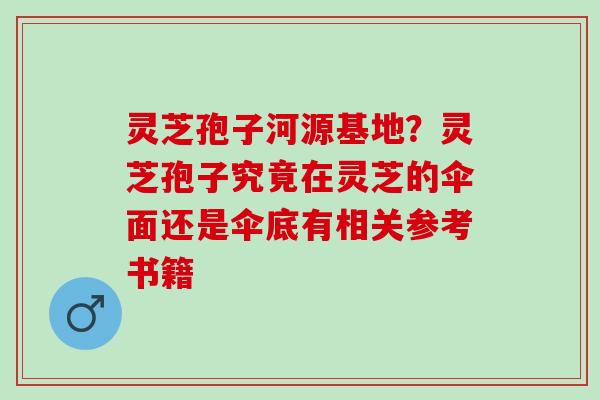 灵芝孢子河源基地？灵芝孢子究竟在灵芝的伞面还是伞底有相关参考书籍