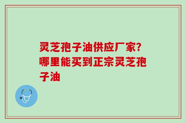 灵芝孢子油供应厂家？哪里能买到正宗灵芝孢子油