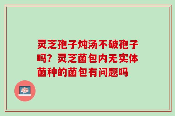 灵芝孢子炖汤不破孢子吗？灵芝菌包内无实体菌种的菌包有问题吗