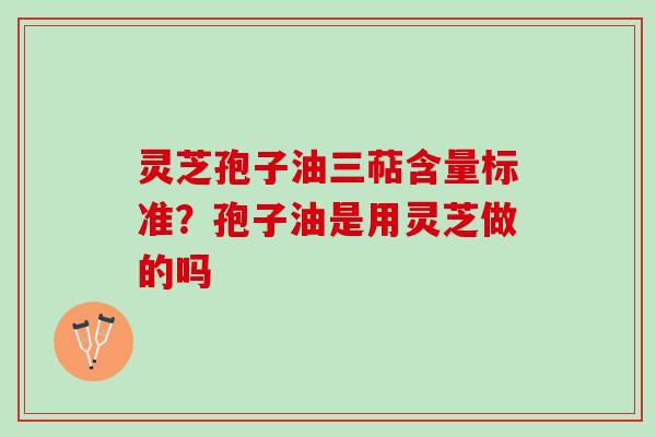 灵芝孢子油三萜含量标准？孢子油是用灵芝做的吗