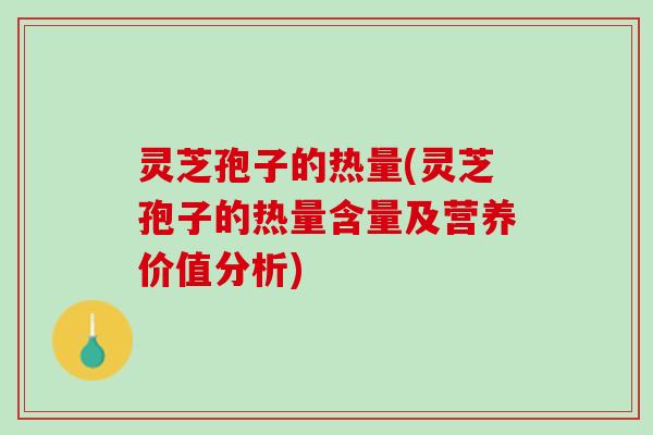 灵芝孢子的热量(灵芝孢子的热量含量及营养价值分析)