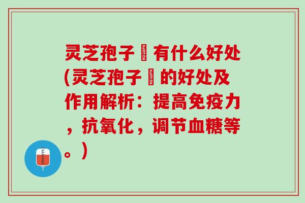 灵芝孢子枌有什么好处(灵芝孢子枌的好处及作用解析：提高免疫力，抗氧化，调节血糖等。)