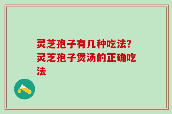 灵芝孢子有几种吃法？灵芝孢子煲汤的正确吃法