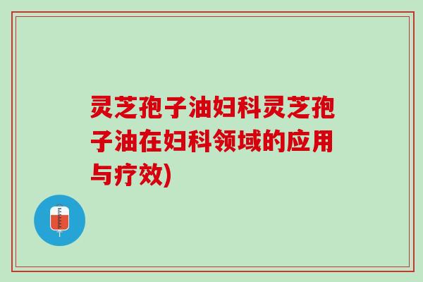 灵芝孢子油妇科灵芝孢子油在妇科领域的应用与疗效)
