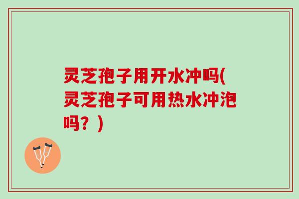 灵芝孢子用开水冲吗(灵芝孢子可用热水冲泡吗？)