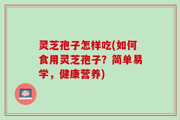 灵芝孢子怎样吃(如何食用灵芝孢子?简单易学,健康营养) 灵芝孢子怎样吃(如何食用灵芝孢子?简单易学,健康营养)