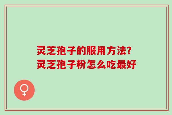 灵芝孢子的服用方法？灵芝孢子粉怎么吃最好