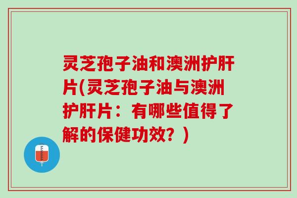 灵芝孢子油和澳洲片(灵芝孢子油与澳洲片:有哪些值得了解的保健功效?) 灵芝孢子油和澳洲片(灵芝孢子油与澳洲片:有哪些值得了解的保健功效?)