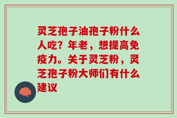 灵芝孢子油孢子粉什么人吃？年老，想提高免疫力。关于灵芝粉，灵芝孢子粉大师们有什么建议