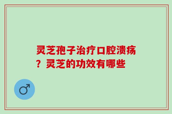 灵芝孢子口腔溃疡?灵芝的功效有哪些 灵芝孢子口腔溃疡?灵芝的功效有哪些