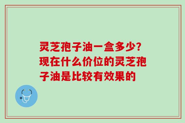 灵芝孢子油一盒多少？现在什么价位的灵芝孢子油是比较有效果的