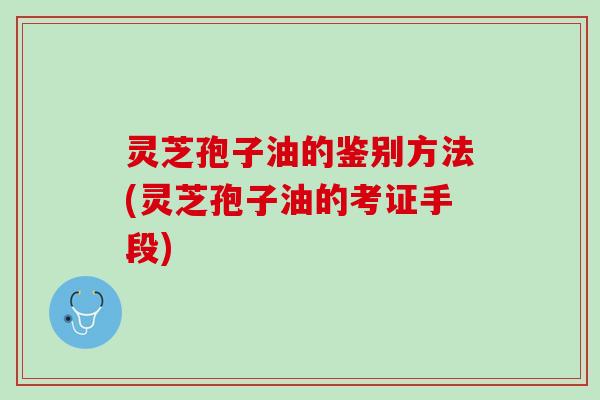 灵芝孢子油的鉴别方法(灵芝孢子油的考证手段)