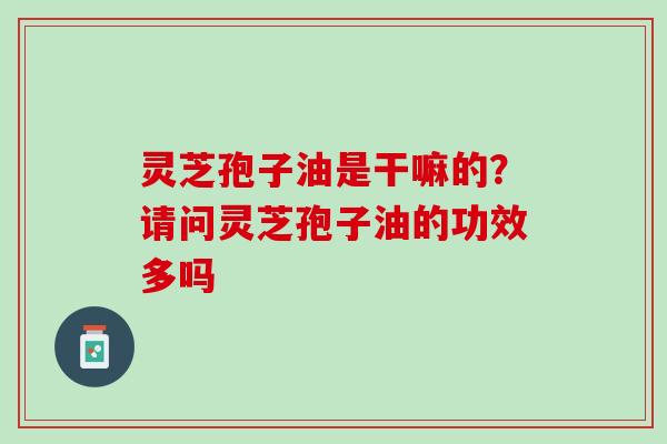灵芝孢子油是干嘛的?请问灵芝孢子油的功效多吗 灵芝孢子油是干嘛的?请问灵芝孢子油的功效多吗