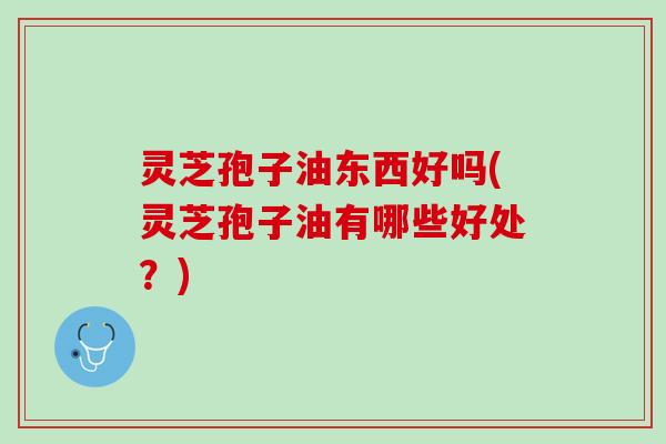 灵芝孢子油东西好吗(灵芝孢子油有哪些好处?) 灵芝孢子油东西好吗(灵芝孢子油有哪些好处?)