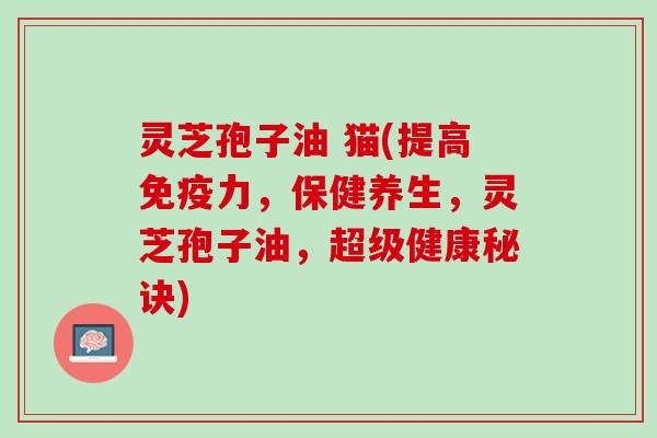 灵芝孢子油 猫(提高免疫力，保健养生，灵芝孢子油，超级健康秘诀)