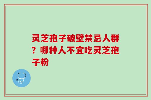 灵芝孢子破壁禁忌人群?哪种人不宜吃灵芝孢子粉 灵芝孢子破壁禁忌人群?哪种人不宜吃灵芝孢子粉