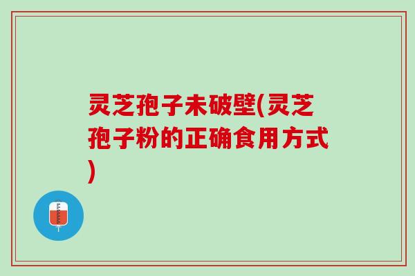 灵芝孢子未破壁(灵芝孢子粉的正确食用方式) 灵芝孢子未破壁(灵芝孢子粉的正确食用方式)