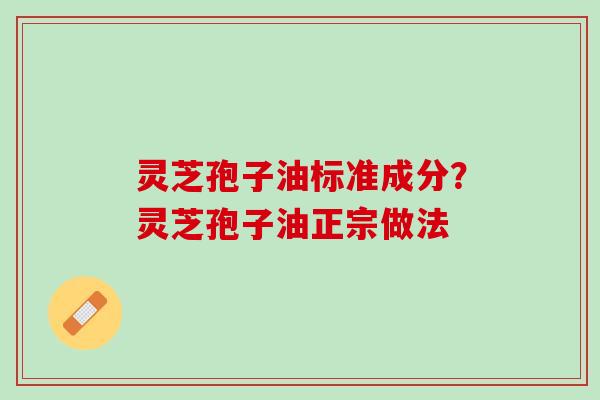 灵芝孢子油标准成分？灵芝孢子油正宗做法