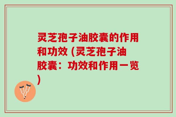 灵芝孢子油胶囊的作用和功效 (灵芝孢子油胶囊：功效和作用一览)