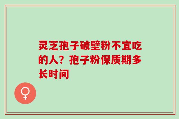 灵芝孢子破壁粉不宜吃的人?孢子粉保质期多长时间 灵芝孢子破壁粉不宜吃的人?孢子粉保质期多长时间