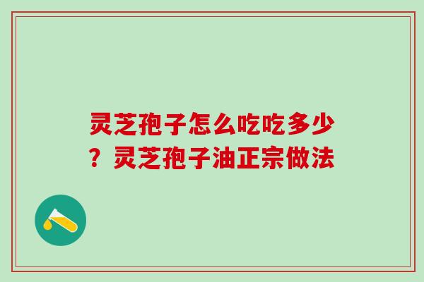 灵芝孢子怎么吃吃多少？灵芝孢子油正宗做法