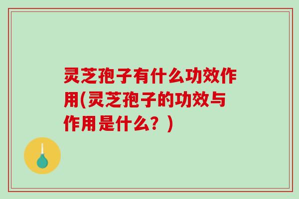 灵芝孢子有什么功效作用(灵芝孢子的功效与作用是什么？)