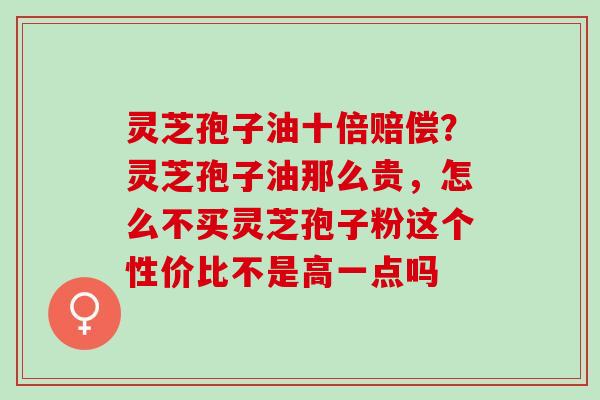 灵芝孢子油十倍赔偿？灵芝孢子油那么贵，怎么不买灵芝孢子粉这个性价比不是高一点吗