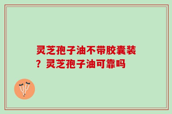 灵芝孢子油不带胶囊装？灵芝孢子油可靠吗