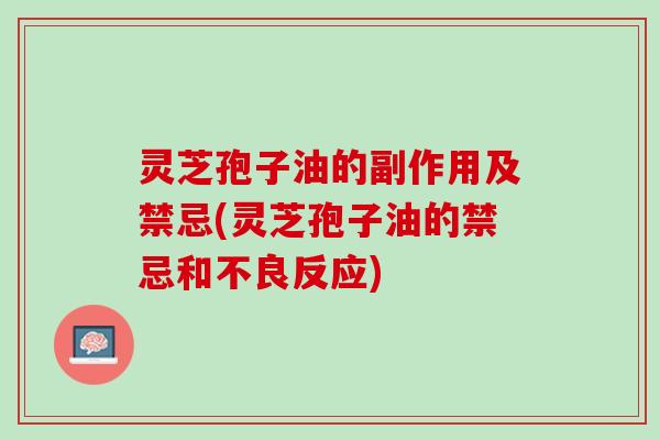 灵芝孢子油的副作用及禁忌(灵芝孢子油的禁忌和不良反应)
