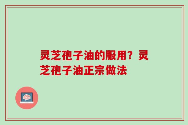 灵芝孢子油的服用？灵芝孢子油正宗做法