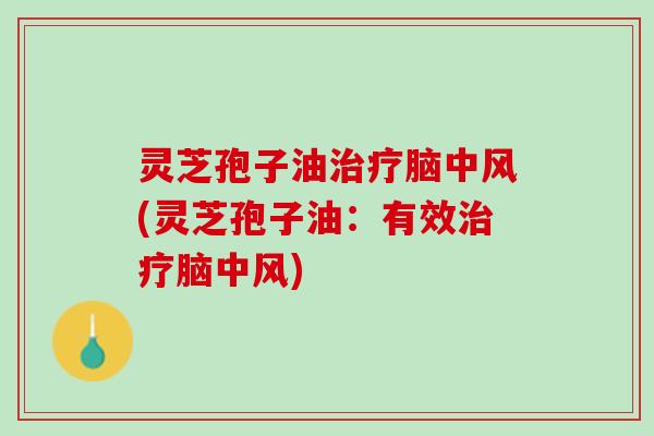 灵芝孢子油治疗脑中风(灵芝孢子油：有效治疗脑中风)