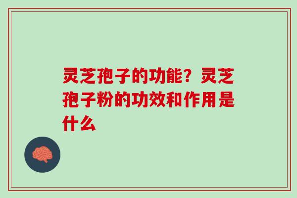 灵芝孢子的功能？灵芝孢子粉的功效和作用是什么