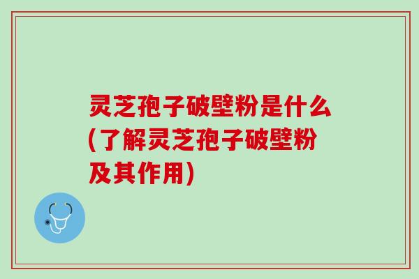 灵芝孢子破壁粉是什么(了解灵芝孢子破壁粉及其作用)