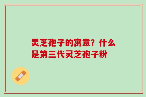 灵芝孢子的寓意？什么是第三代灵芝孢子粉