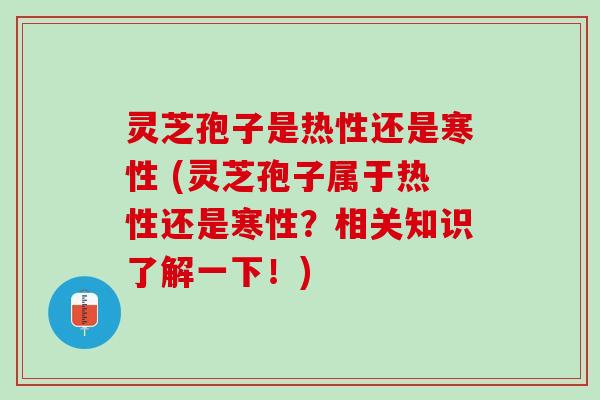 灵芝孢子是热性还是寒性 (灵芝孢子属于热性还是寒性？相关知识了解一下！)