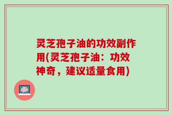 灵芝孢子油的功效副作用(灵芝孢子油：功效神奇，建议适量食用)