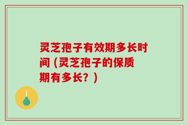 灵芝孢子有效期多长时间 (灵芝孢子的保质期有多长？)