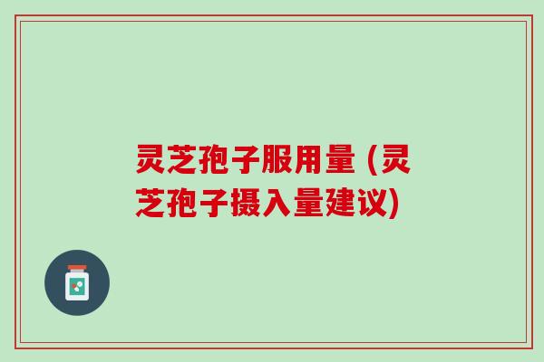 灵芝孢子服用量 (灵芝孢子摄入量建议)