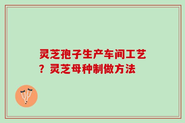 灵芝孢子生产车间工艺？灵芝母种制做方法