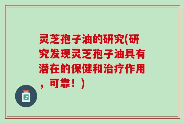 灵芝孢子油的研究(研究发现灵芝孢子油具有潜在的保健和治疗作用，可靠！)