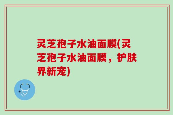 灵芝孢子水油面膜(灵芝孢子水油面膜，护肤界新宠)
