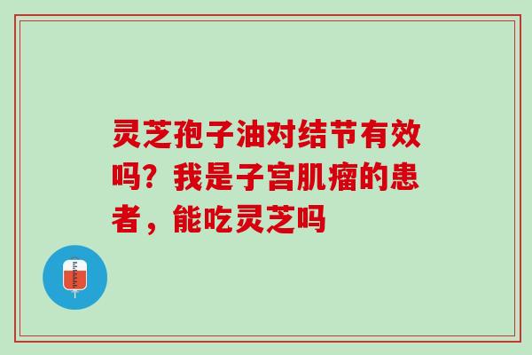 灵芝孢子油对结节有效吗？我是子宫肌瘤的患者，能吃灵芝吗