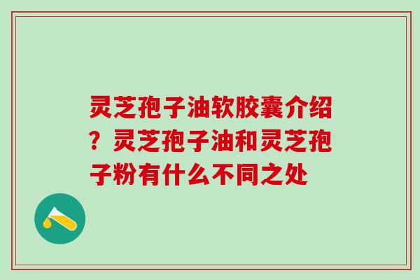 灵芝孢子油软胶囊介绍？灵芝孢子油和灵芝孢子粉有什么不同之处